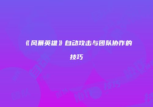 《风暴英雄》自动攻击与团队协作的技巧