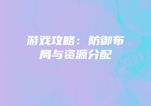 游戏攻略：防御布局与资源分配