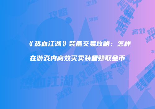 《热血江湖》装备交易攻略：怎样在游戏内高效买卖装备赚取金币