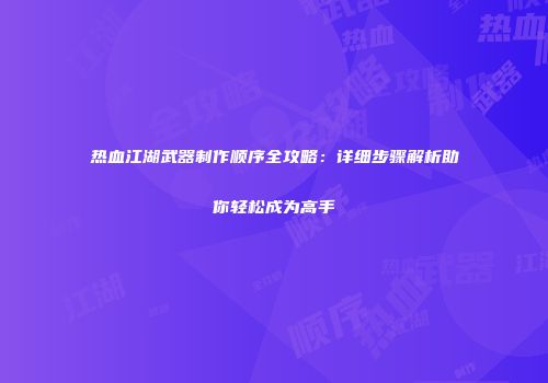 热血江湖武器制作顺序全攻略：详细步骤解析助你轻松成为高手