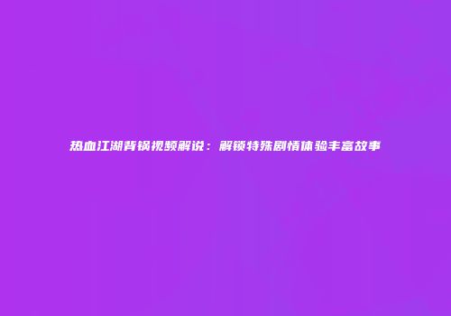 热血江湖背锅视频解说：解锁特殊剧情体验丰富故事