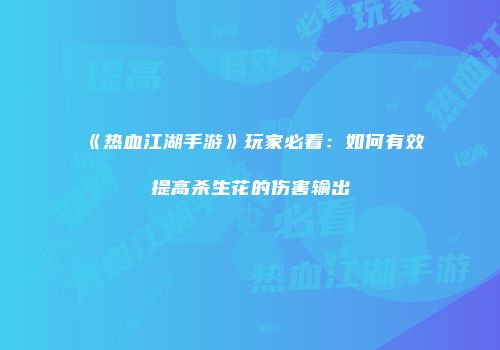 《热血江湖手游》玩家必看：如何有效提高杀生花的伤害输出