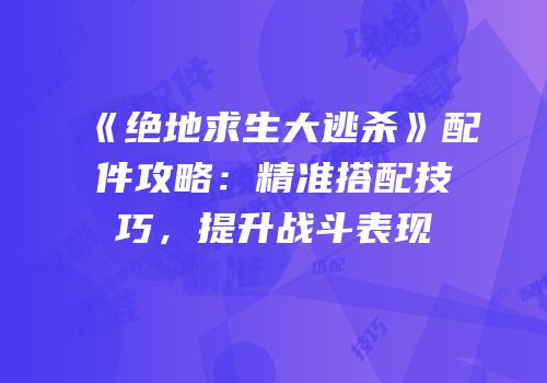 《绝地求生大逃杀》配件攻略：精准搭配技巧，提升战斗表现