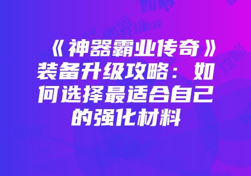 《神器霸业传奇》装备升级攻略：如何选择最适合自己的强化材料