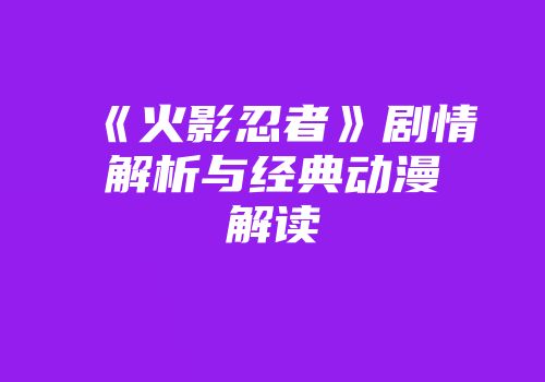 《火影忍者》剧情解析与经典动漫解读