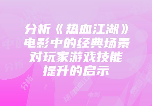 分析《热血江湖》电影中的经典场景对玩家游戏技能提升的启示