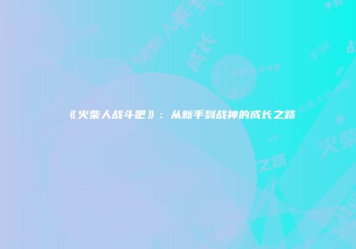 《火柴人战斗吧》：从新手到战神的成长之路