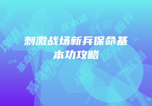刺激战场新兵保命基本功攻略