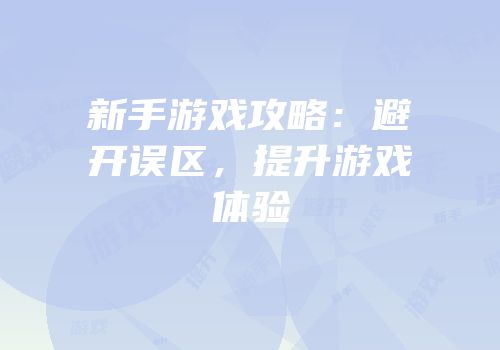 新手游戏攻略：避开误区，提升游戏体验