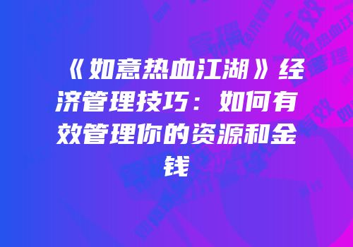 《如意热血江湖》经济管理技巧:如何有效管理你的资源和金钱