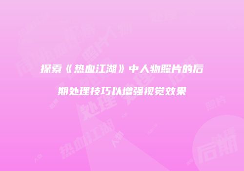 探索《热血江湖》中人物照片的后期处理技巧以增强视觉效果