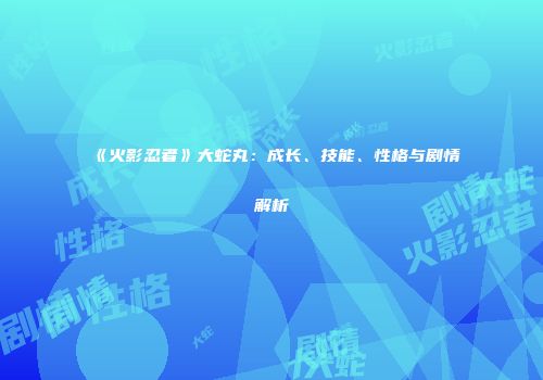 《火影忍者》大蛇丸：成长、技能、性格与剧情解析