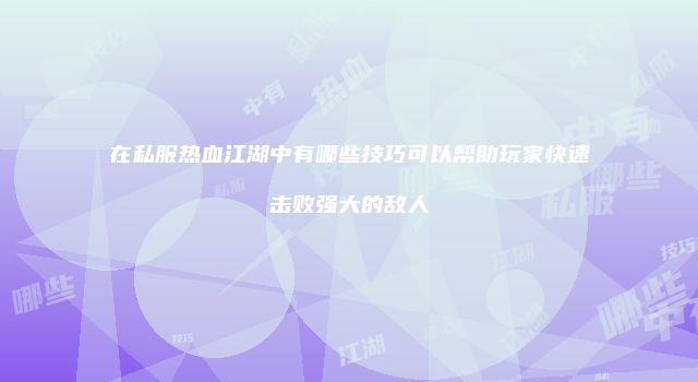 在私服热血江湖中有哪些技巧可以帮助玩家快速击败强大的敌人