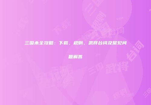 三国杀全攻略：下载、规则、武将台词及常见问题解答