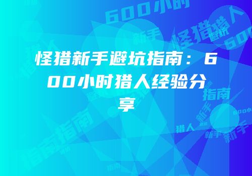 怪猎新手避坑指南：600小时猎人经验分享