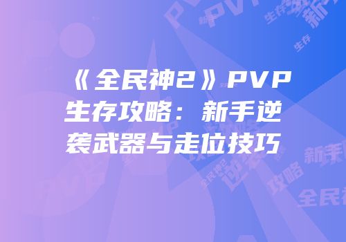 《全民神2》PVP生存攻略：新手逆袭武器与走位技巧