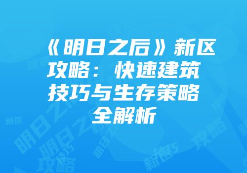 《明日之后》新区攻略：快速建筑技巧与生存策略全解析