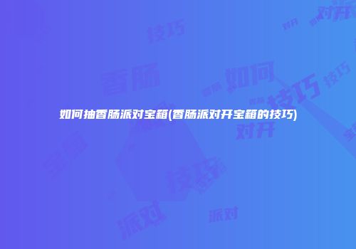 如何抽香肠派对宝箱(香肠派对开宝箱的技巧)