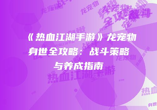 《热血江湖手游》龙宠物身世全攻略：战斗策略与养成指南