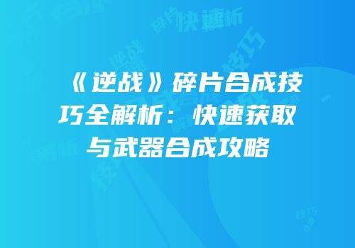 《逆战》碎片合成技巧全解析：快速获取与武器合成攻略