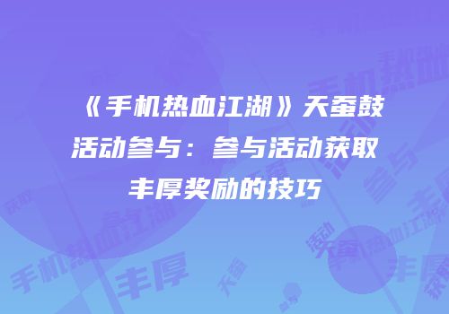 《手机热血江湖》天蚕鼓活动参与:参与活动获取丰厚奖励的技巧