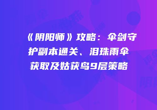 《阴阳师》攻略：伞剑守护副本通关、泪珠雨伞获取及姑获鸟9层策略