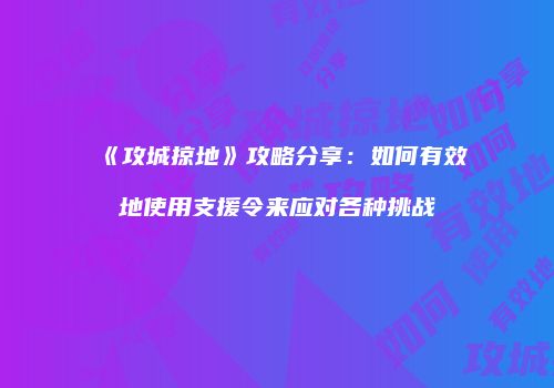 《攻城掠地》攻略分享：如何有效地使用支援令来应对各种挑战