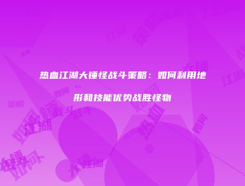 热血江湖大锤怪战斗策略:如何利用地形和技能优势战胜怪物