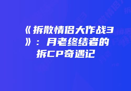 《拆散情侣大作战3》：月老终结者的拆CP奇遇记