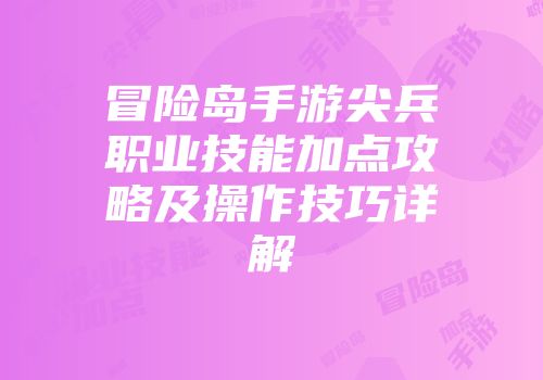 冒险岛手游尖兵职业技能加点攻略及操作技巧详解