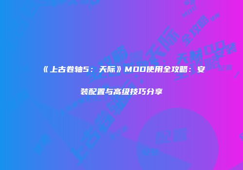 《上古卷轴5：天际》MOD使用全攻略：安装配置与高级技巧分享
