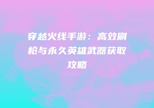 穿越火线手游：高效刷枪与永久英雄武器获取攻略