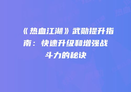 《热血江湖》武勋提升指南：快速升级和增强战斗力的秘诀