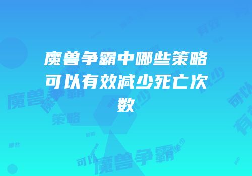 魔兽争霸中哪些策略可以有效减少死亡次数