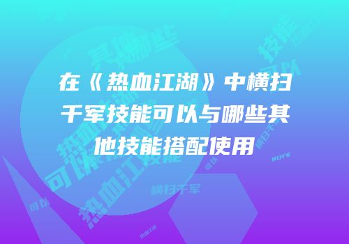 在《热血江湖》中横扫千军技能可以与哪些其他技能搭配使用