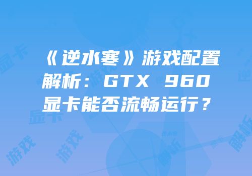 《逆水寒》游戏配置解析：GTX 960显卡能否流畅运行？