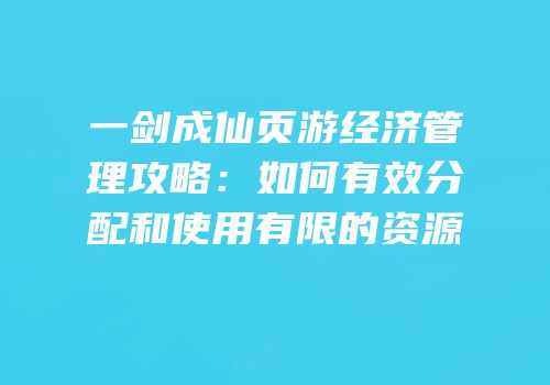 一剑成仙页游经济管理攻略：如何有效分配和使用有限的资源