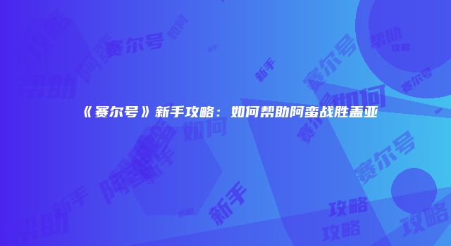 《赛尔号》新手攻略：如何帮助阿蛮战胜盖亚