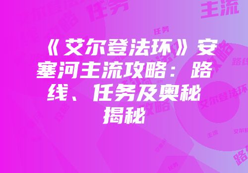 《艾尔登法环》安塞河主流攻略：路线、任务及奥秘揭秘