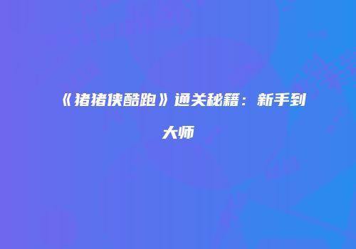 《猪猪侠酷跑》通关秘籍：新手到大师