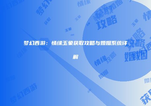 梦幻西游：情缘玉象获取攻略与婚姻系统详解
