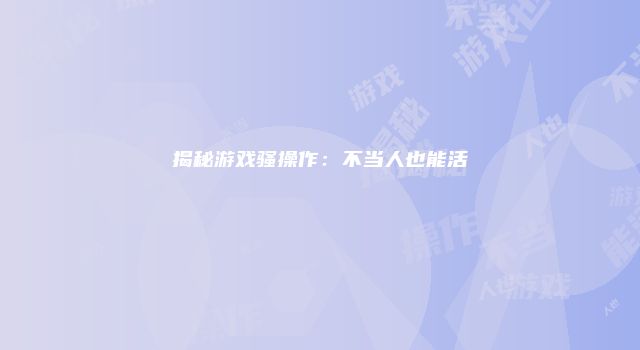 揭秘游戏骚操作：不当人也能活