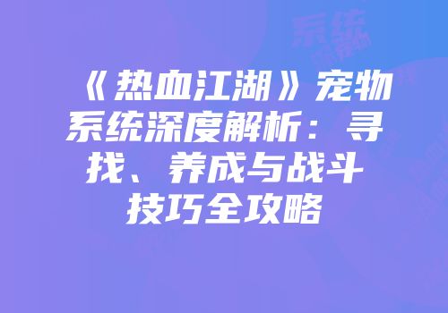 《热血江湖》宠物系统深度解析：寻找、养成与战斗技巧全攻略
