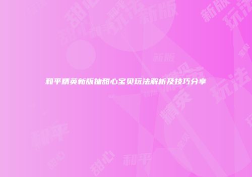 和平精英新版抽甜心宝贝玩法解析及技巧分享