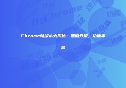 Chrome新版本大揭秘：速度升级，功能丰富