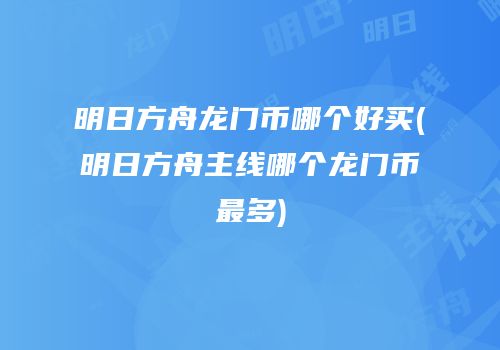 明日方舟龙门币哪个好买(明日方舟主线哪个龙门币最多)