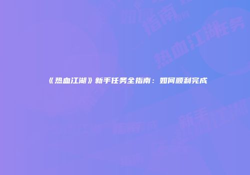 《热血江湖》新手任务全指南：如何顺利完成