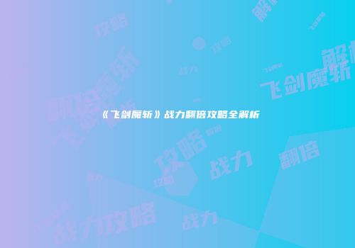 《飞剑魔斩》战力翻倍攻略全解析