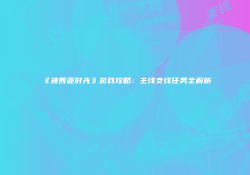 《波西亚时光》游戏攻略：主线支线任务全解析