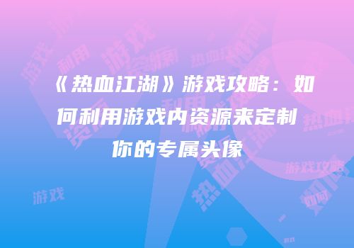 《热血江湖》游戏攻略：如何利用游戏内资源来定制你的专属头像